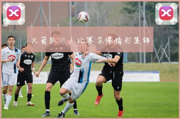 火箭队六人比赛录像精彩集锦