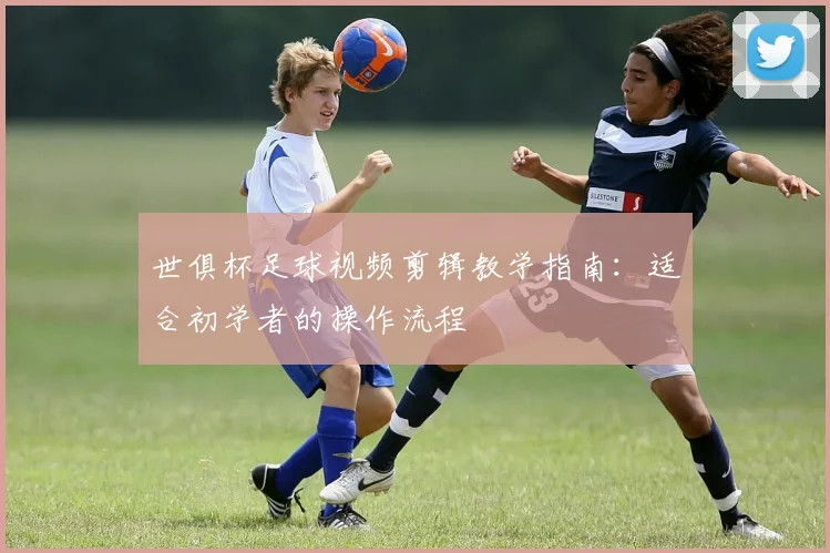 世俱杯足球视频剪辑教学指南：适合初学者的操作流程