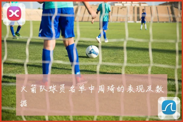 火箭队球员名单中周琦的表现及数据