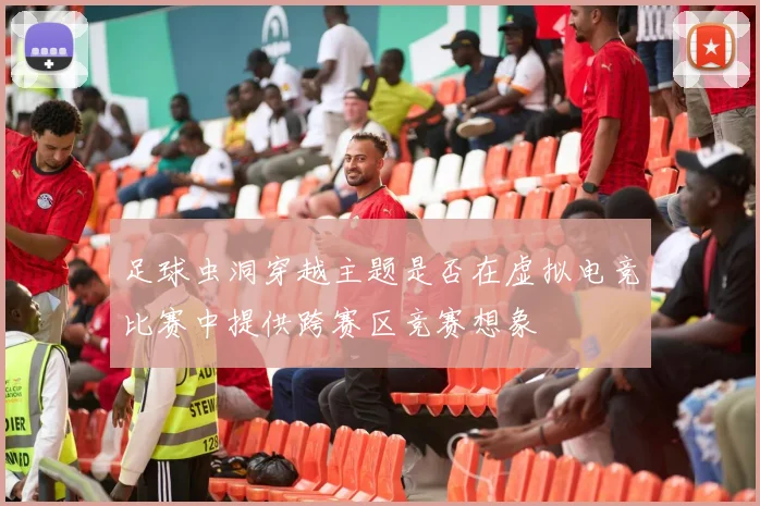 足球虫洞穿越主题是否在虚拟电竞比赛中提供跨赛区竞赛想象