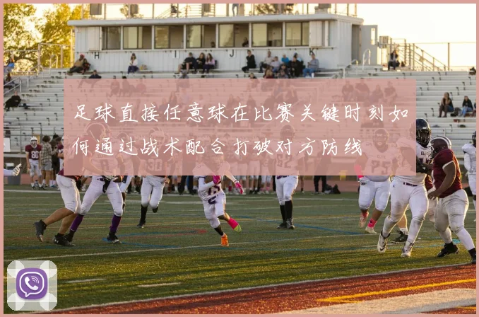 足球直接任意球在比赛关键时刻如何通过战术配合打破对方防线