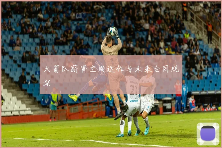 火箭队薪资空间运作与未来合同规划