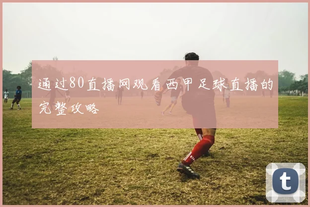 通过80直播网观看西甲足球直播的完整攻略