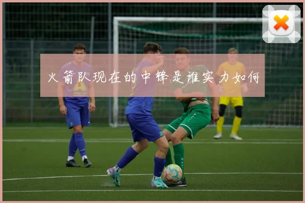 火箭队现在的中锋是谁实力如何