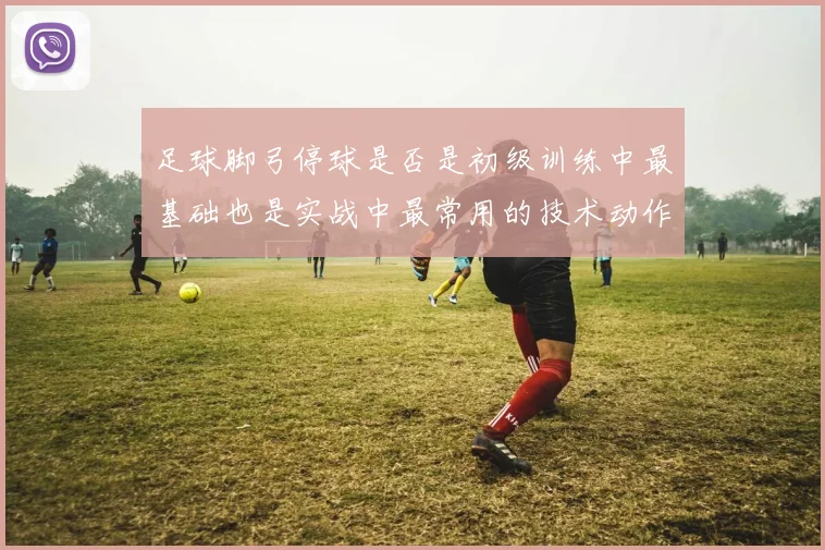 足球脚弓停球是否是初级训练中最基础也是实战中最常用的技术动作